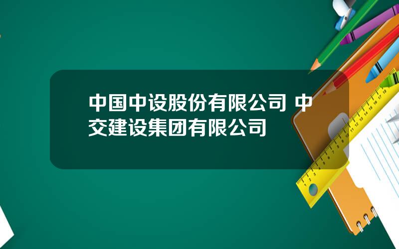 中国中设股份有限公司 中交建设集团有限公司